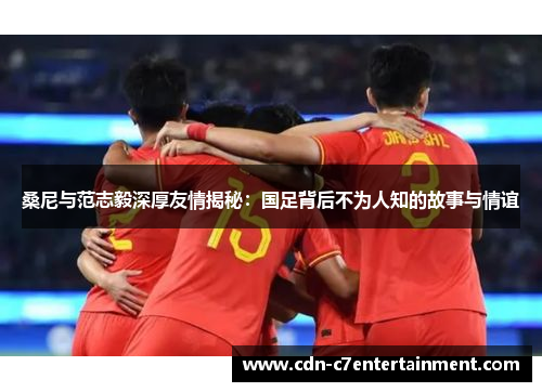 桑尼与范志毅深厚友情揭秘：国足背后不为人知的故事与情谊