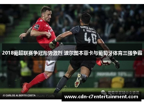 2018葡超联赛争冠形势激烈 波尔图本菲卡与葡萄牙体育三强争霸