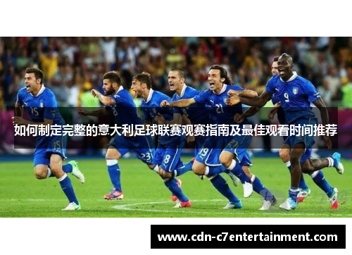 如何制定完整的意大利足球联赛观赛指南及最佳观看时间推荐