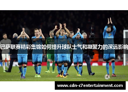 巴萨联赛精彩集锦如何提升球队士气和凝聚力的深远影响
