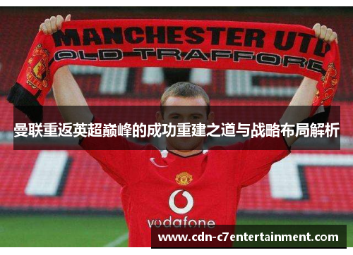 曼联重返英超巅峰的成功重建之道与战略布局解析