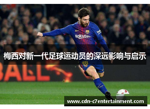 梅西对新一代足球运动员的深远影响与启示