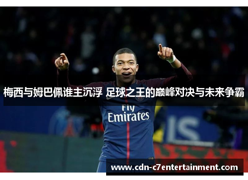 梅西与姆巴佩谁主沉浮 足球之王的巅峰对决与未来争霸