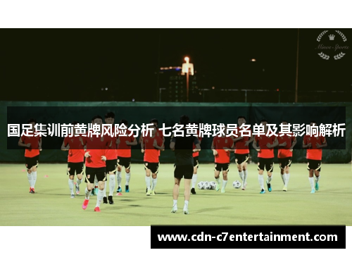 国足集训前黄牌风险分析 七名黄牌球员名单及其影响解析