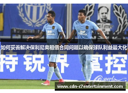 如何妥善解决保利尼奥租借合同问题以确保球队利益最大化