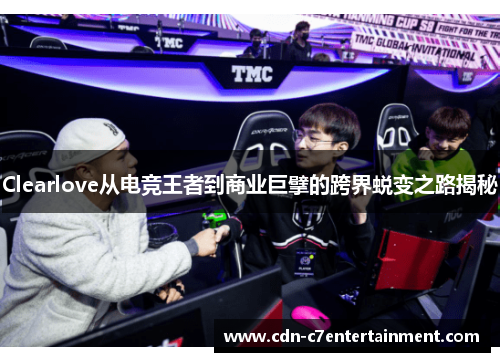 Clearlove从电竞王者到商业巨擘的跨界蜕变之路揭秘