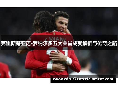 克里斯蒂亚诺·罗纳尔多五大荣誉成就解析与传奇之路