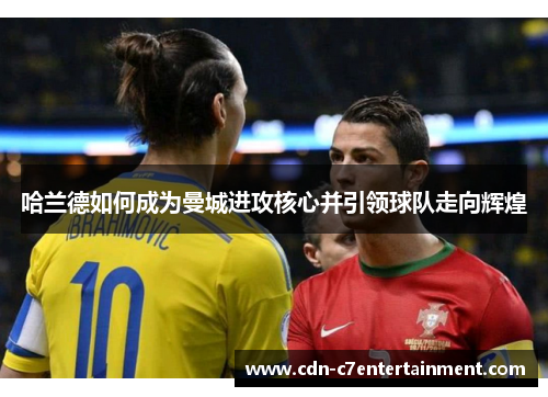 哈兰德如何成为曼城进攻核心并引领球队走向辉煌