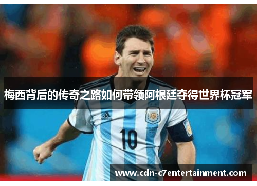 梅西背后的传奇之路如何带领阿根廷夺得世界杯冠军