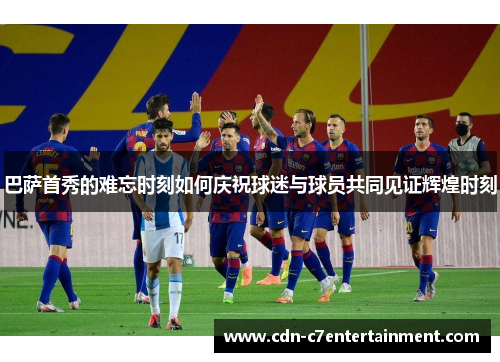 巴萨首秀的难忘时刻如何庆祝球迷与球员共同见证辉煌时刻