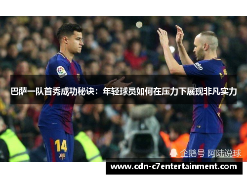 巴萨一队首秀成功秘诀：年轻球员如何在压力下展现非凡实力
