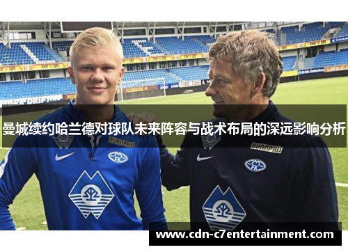 曼城续约哈兰德对球队未来阵容与战术布局的深远影响分析
