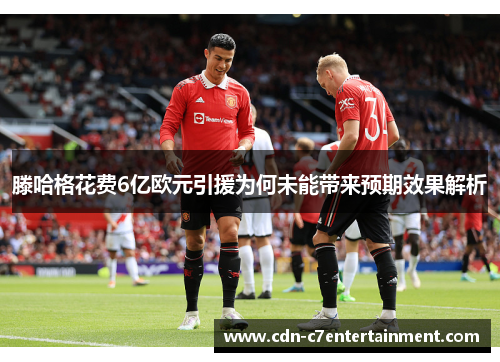 滕哈格花费6亿欧元引援为何未能带来预期效果解析