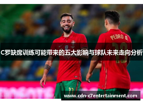C罗缺席训练可能带来的五大影响与球队未来走向分析