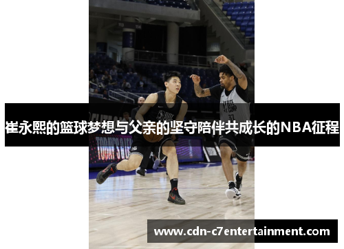 崔永熙的篮球梦想与父亲的坚守陪伴共成长的NBA征程