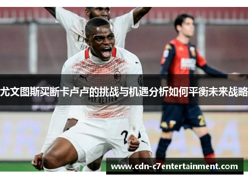 尤文图斯买断卡卢卢的挑战与机遇分析如何平衡未来战略