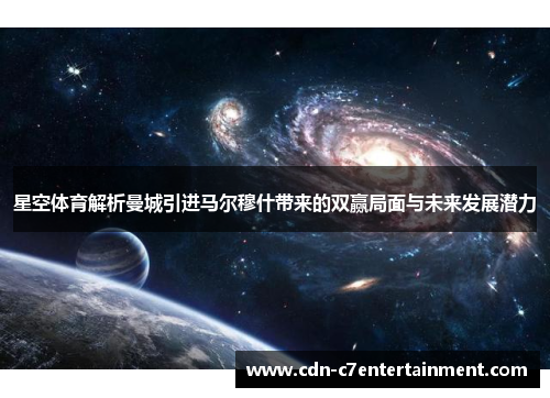星空体育解析曼城引进马尔穆什带来的双赢局面与未来发展潜力