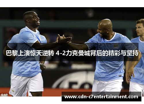 巴黎上演惊天逆转 4-2力克曼城背后的精彩与坚持