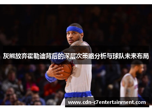 灰熊放弃霍勒迪背后的深层次策略分析与球队未来布局