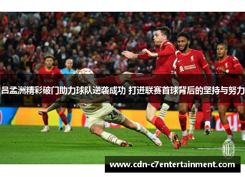 吕孟洲精彩破门助力球队逆袭成功 打进联赛首球背后的坚持与努力