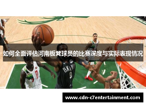 如何全面评估河南板凳球员的比赛深度与实际表现情况