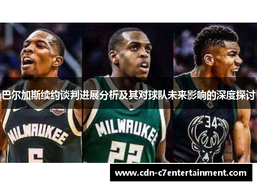 巴尔加斯续约谈判进展分析及其对球队未来影响的深度探讨