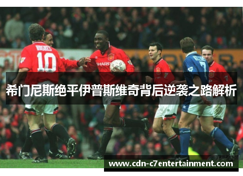 希门尼斯绝平伊普斯维奇背后逆袭之路解析
