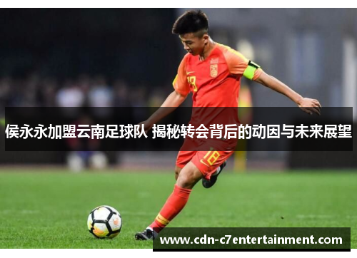 侯永永加盟云南足球队 揭秘转会背后的动因与未来展望