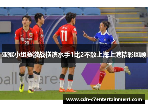 亚冠小组赛激战横滨水手1比2不敌上海上港精彩回顾