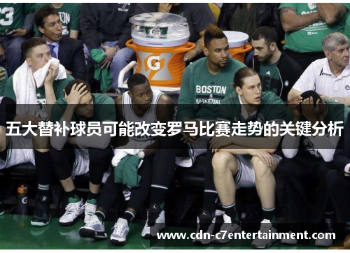 五大替补球员可能改变罗马比赛走势的关键分析