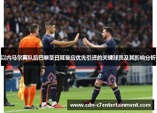 以内马尔离队后巴黎圣日耳曼应优先引进的关键球员及其影响分析