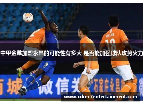 中甲金靴加盟永昌的可能性有多大 是否能加强球队攻势火力