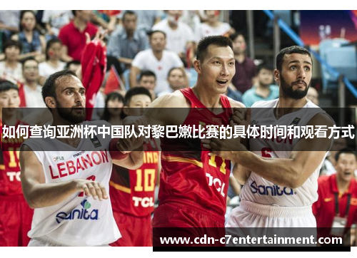 如何查询亚洲杯中国队对黎巴嫩比赛的具体时间和观看方式