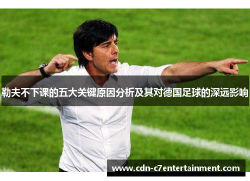 勒夫不下课的五大关键原因分析及其对德国足球的深远影响