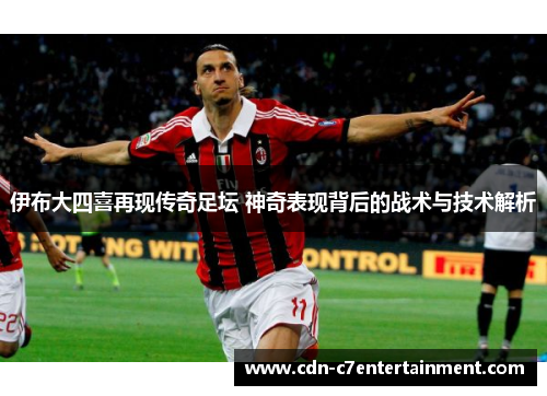 伊布大四喜再现传奇足坛 神奇表现背后的战术与技术解析