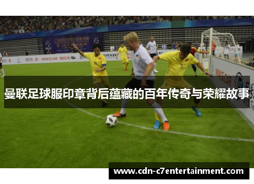 曼联足球服印章背后蕴藏的百年传奇与荣耀故事