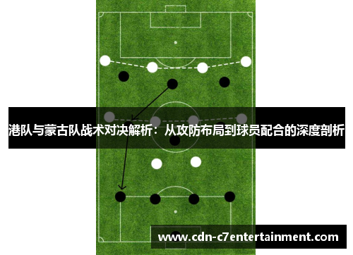 港队与蒙古队战术对决解析：从攻防布局到球员配合的深度剖析