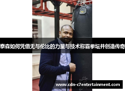 泰森如何凭借无与伦比的力量与技术称霸拳坛并创造传奇
