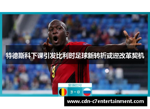 特德斯科下课引发比利时足球新转折或迎改革契机