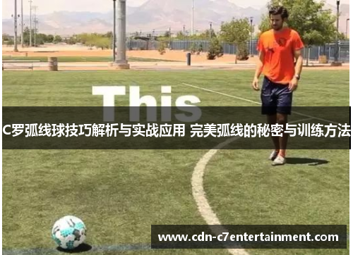 C罗弧线球技巧解析与实战应用 完美弧线的秘密与训练方法