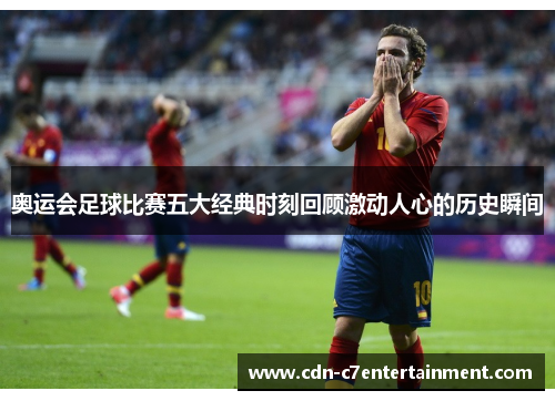 奥运会足球比赛五大经典时刻回顾激动人心的历史瞬间