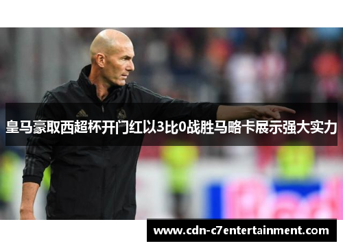 皇马豪取西超杯开门红以3比0战胜马略卡展示强大实力