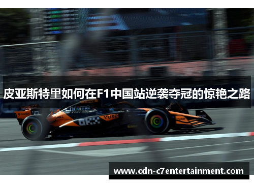 皮亚斯特里如何在F1中国站逆袭夺冠的惊艳之路