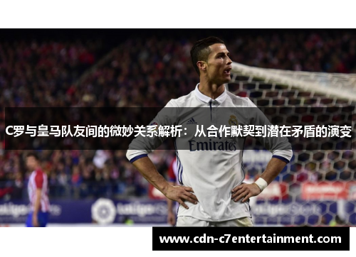 C罗与皇马队友间的微妙关系解析：从合作默契到潜在矛盾的演变