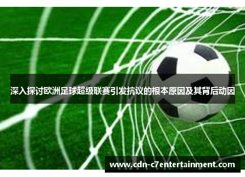 深入探讨欧洲足球超级联赛引发抗议的根本原因及其背后动因