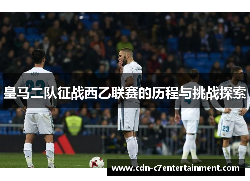 皇马二队征战西乙联赛的历程与挑战探索