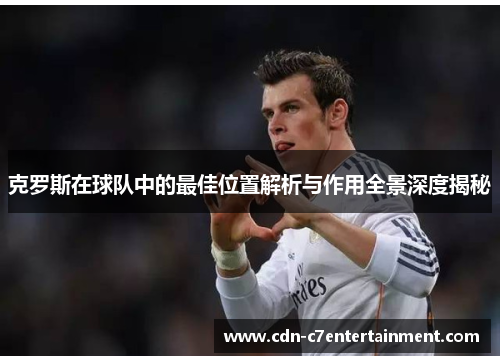 克罗斯在球队中的最佳位置解析与作用全景深度揭秘