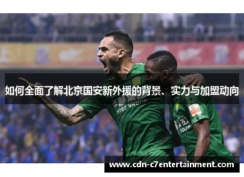 如何全面了解北京国安新外援的背景、实力与加盟动向
