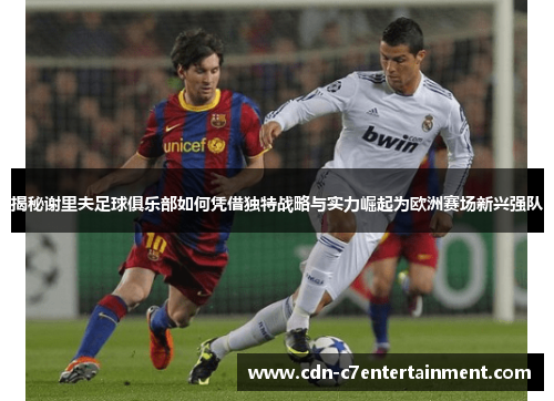 揭秘谢里夫足球俱乐部如何凭借独特战略与实力崛起为欧洲赛场新兴强队