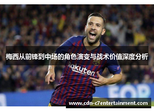 梅西从前锋到中场的角色演变与战术价值深度分析